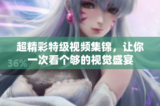 超精彩特级视频集锦，让你一次看个够的视觉盛宴