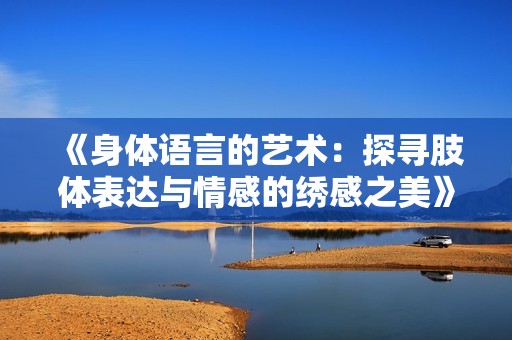 《身体语言的艺术：探寻肢体表达与情感的绣感之美》