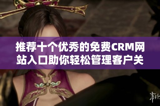 推荐十个优秀的免费CRM网站入口助你轻松管理客户关系