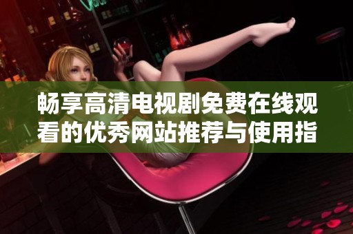 畅享高清电视剧免费在线观看的优秀网站推荐与使用指南