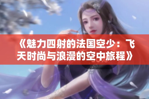 《魅力四射的法国空少：飞天时尚与浪漫的空中旅程》