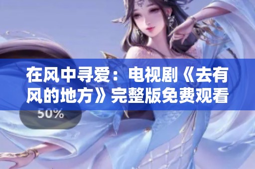 在风中寻爱：电视剧《去有风的地方》完整版免费观看方法揭秘