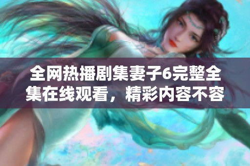 全网热播剧集妻子6完整全集在线观看，精彩内容不容错过！