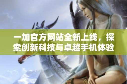 一加官方网站全新上线，探索创新科技与卓越手机体验的完美结合