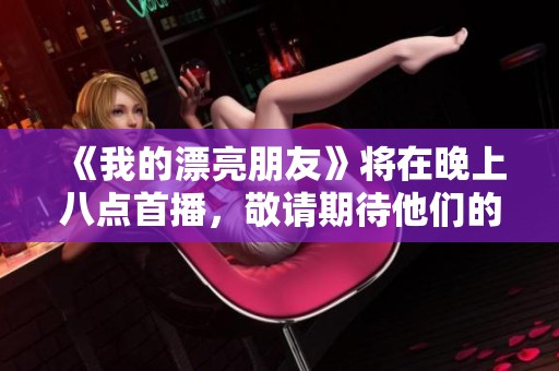 《我的漂亮朋友》将在晚上八点首播，敬请期待他们的精彩故事！