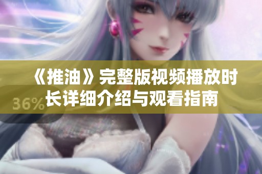 《推油》完整版视频播放时长详细介绍与观看指南