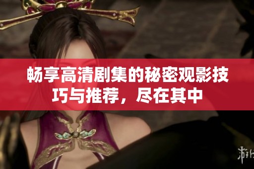 畅享高清剧集的秘密观影技巧与推荐，尽在其中