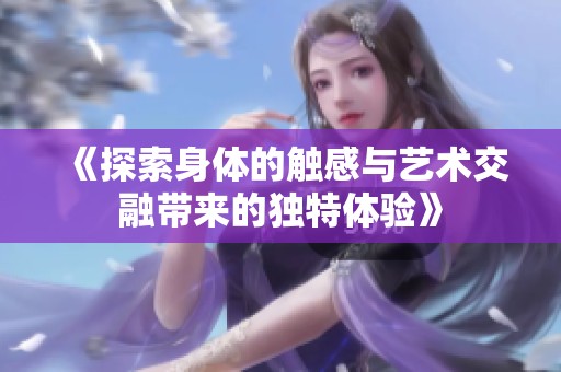 《探索身体的触感与艺术交融带来的独特体验》