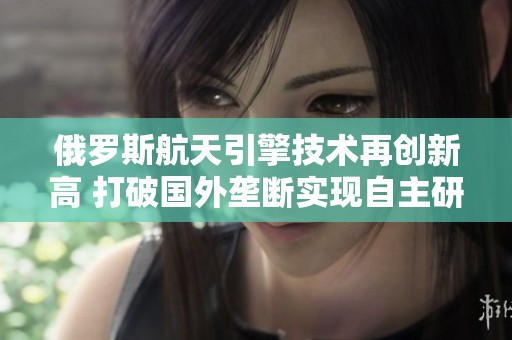 俄罗斯航天引擎技术再创新高 打破国外垄断实现自主研发