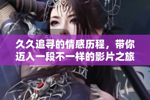 久久追寻的情感历程，带你迈入一段不一样的影片之旅