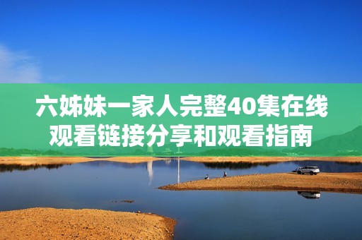 六姊妹一家人完整40集在线观看链接分享和观看指南