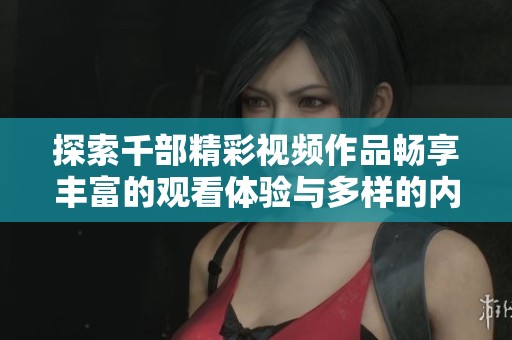 探索千部精彩视频作品畅享丰富的观看体验与多样的内容选择