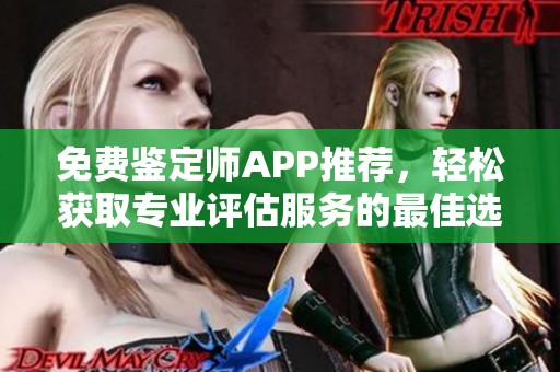 免费鉴定师APP推荐，轻松获取专业评估服务的最佳选择