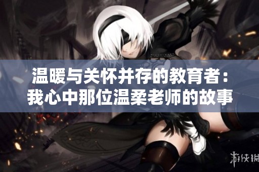 温暖与关怀并存的教育者：我心中那位温柔老师的故事