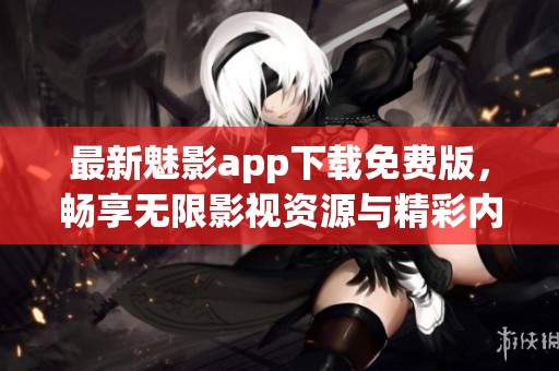 最新魅影app下载免费版，畅享无限影视资源与精彩内容