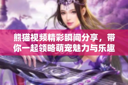 熊猫视频精彩瞬间分享，带你一起领略萌宠魅力与乐趣