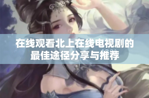 在线观看北上在线电视剧的最佳途径分享与推荐
