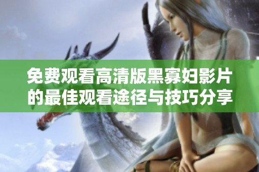 免费观看高清版黑寡妇影片的最佳观看途径与技巧分享