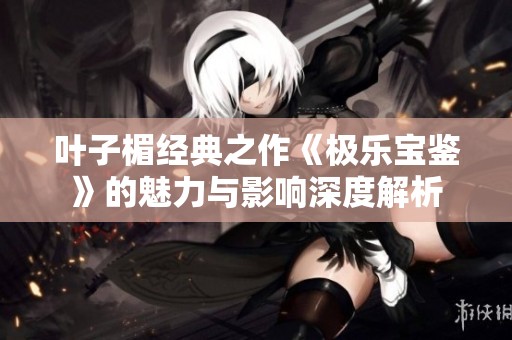 叶子楣经典之作《极乐宝鉴》的魅力与影响深度解析