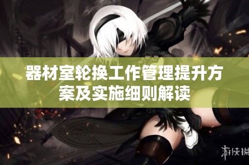 器材室轮换工作管理提升方案及实施细则解读