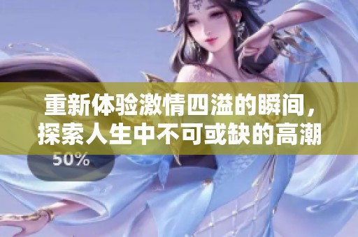 重新体验激情四溢的瞬间，探索人生中不可或缺的高潮时刻