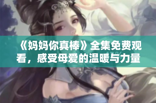 《妈妈你真棒》全集免费观看，感受母爱的温暖与力量！