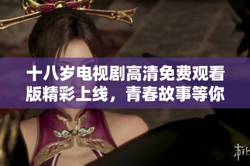 十八岁电视剧高清免费观看版精彩上线，青春故事等你来追！
