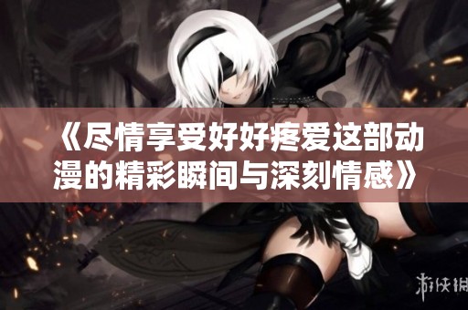 《尽情享受好好疼爱这部动漫的精彩瞬间与深刻情感》