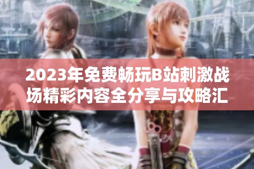 2023年免费畅玩B站刺激战场精彩内容全分享与攻略汇总