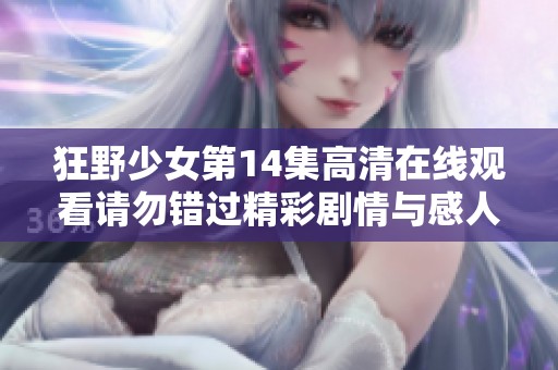 狂野少女第14集高清在线观看请勿错过精彩剧情与感人时刻