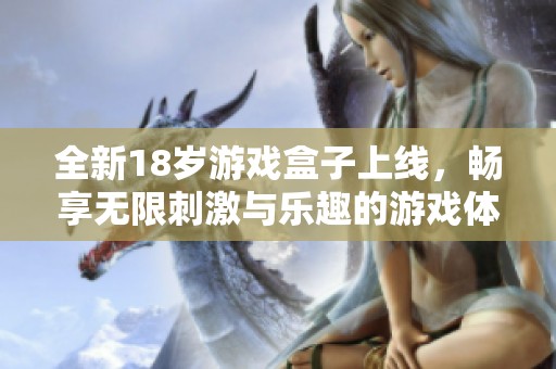 全新18岁游戏盒子上线，畅享无限刺激与乐趣的游戏体验！