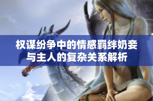 权谋纷争中的情感羁绊奶妾与主人的复杂关系解析