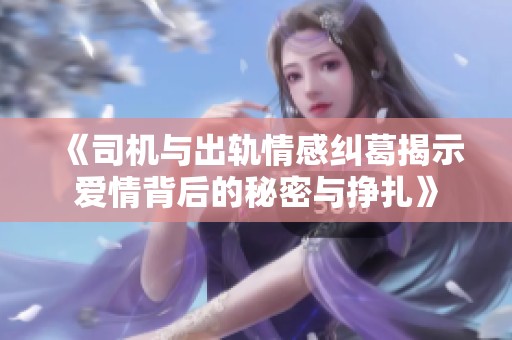 《司机与出轨情感纠葛揭示爱情背后的秘密与挣扎》