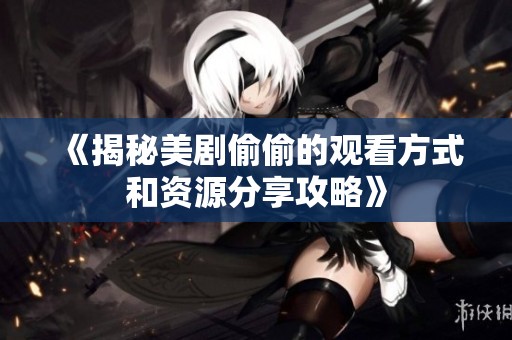 《揭秘美剧偷偷的观看方式和资源分享攻略》