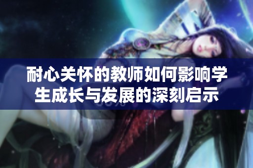 耐心关怀的教师如何影响学生成长与发展的深刻启示