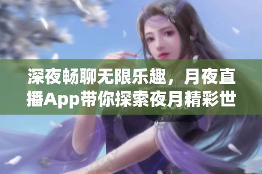 深夜畅聊无限乐趣，月夜直播App带你探索夜月精彩世界