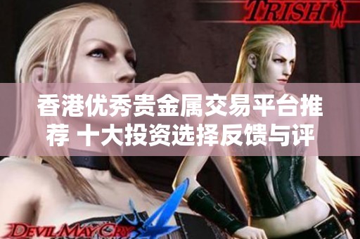 香港优秀贵金属交易平台推荐 十大投资选择反馈与评测解析
