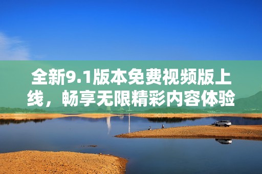 全新9.1版本免费视频版上线，畅享无限精彩内容体验