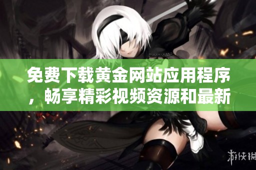 免费下载黄金网站应用程序，畅享精彩视频资源和最新资讯
