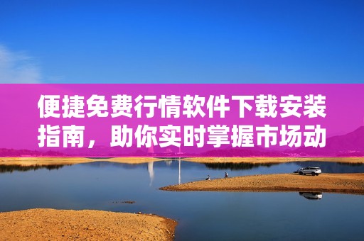 便捷免费行情软件下载安装指南，助你实时掌握市场动态
