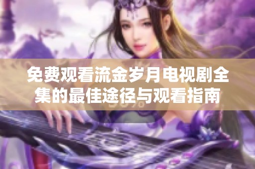 免费观看流金岁月电视剧全集的最佳途径与观看指南