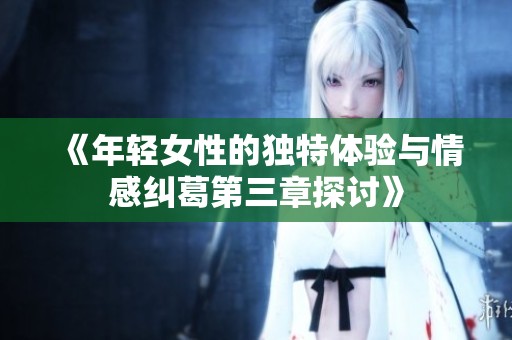 《年轻女性的独特体验与情感纠葛第三章探讨》
