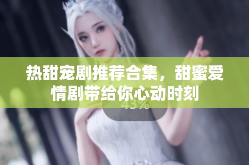 热甜宠剧推荐合集，甜蜜爱情剧带给你心动时刻