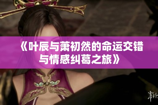 《叶辰与萧初然的命运交错与情感纠葛之旅》