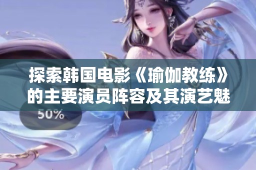 探索韩国电影《瑜伽教练》的主要演员阵容及其演艺魅力