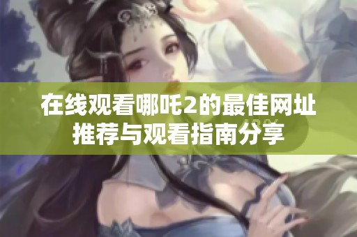 在线观看哪吒2的最佳网址推荐与观看指南分享
