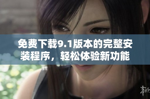 免费下载9.1版本的完整安装程序，轻松体验新功能