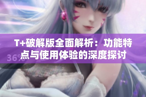 T+破解版全面解析：功能特点与使用体验的深度探讨