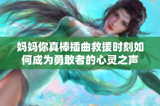 妈妈你真棒插曲救援时刻如何成为勇敢者的心灵之声