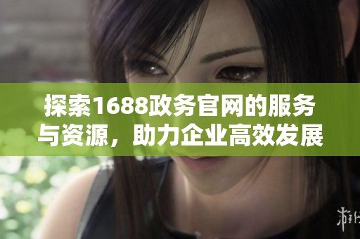 探索1688政务官网的服务与资源，助力企业高效发展与信息获取
